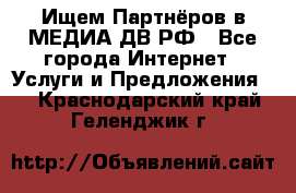 Ищем Партнёров в МЕДИА-ДВ.РФ - Все города Интернет » Услуги и Предложения   . Краснодарский край,Геленджик г.